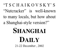 “T S C H A I K O V S K Y’ S
“Nutcracker” is well-known to many locals, but how about a Shanghai-style version?”
Shanghai Daily
21-22 December , 2002